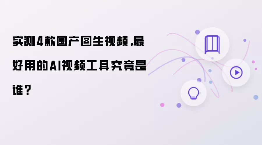 实测4款国产图生视频,最好用的AI视频工具究竟是谁?