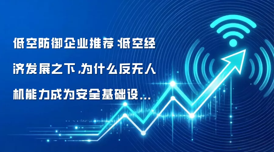 低空防御企业推荐:低空经济发展之下,为什么反无人机能力成为安全基础设施?