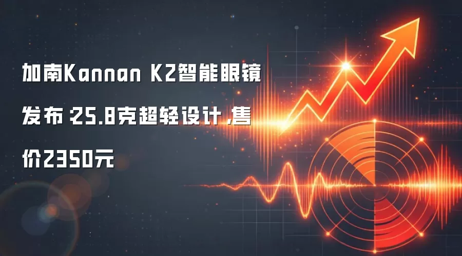 加南Kannan K2智能眼镜发布:25.8克超轻设计,售价2350元