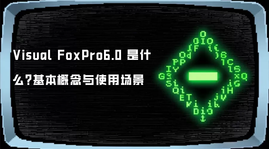 Visual FoxPro6.0 是什么?基本概念与使用场景