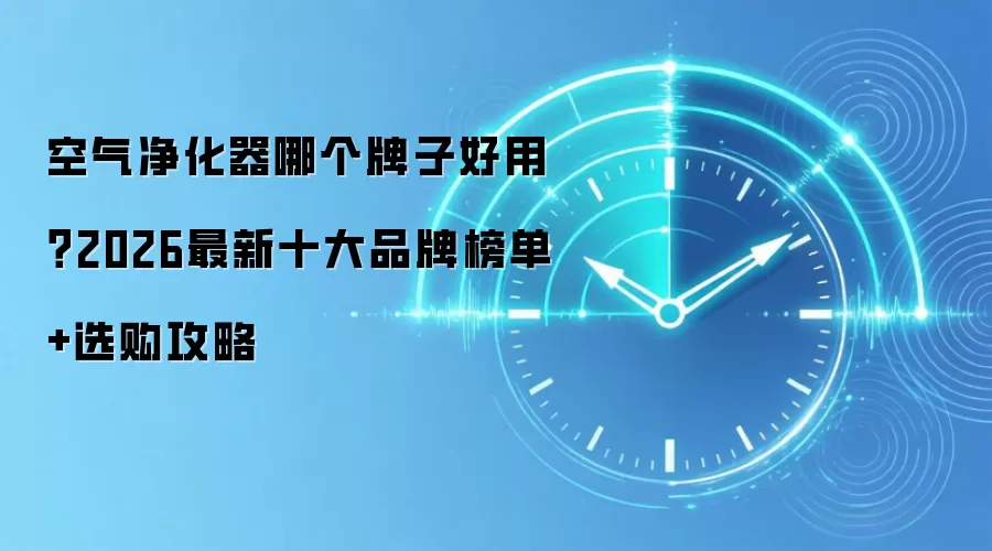 空气净化器哪个牌子好用?2026最新十大品牌榜单+选购攻略