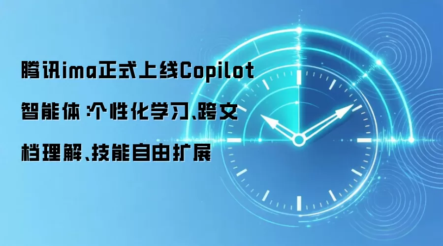 腾讯ima正式上线Copilot智能体:个性化学习、跨文档理解、技能自由扩展