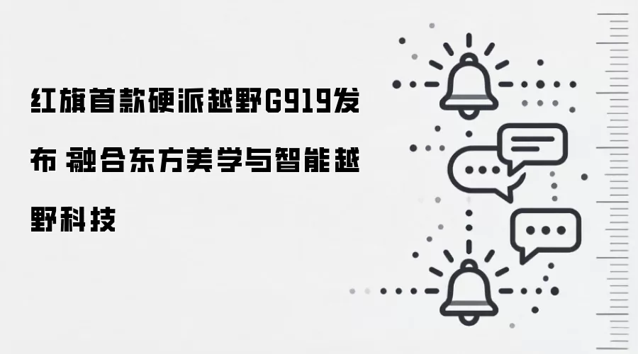红旗首款硬派越野G919发布:融合东方美学与智能越野科技