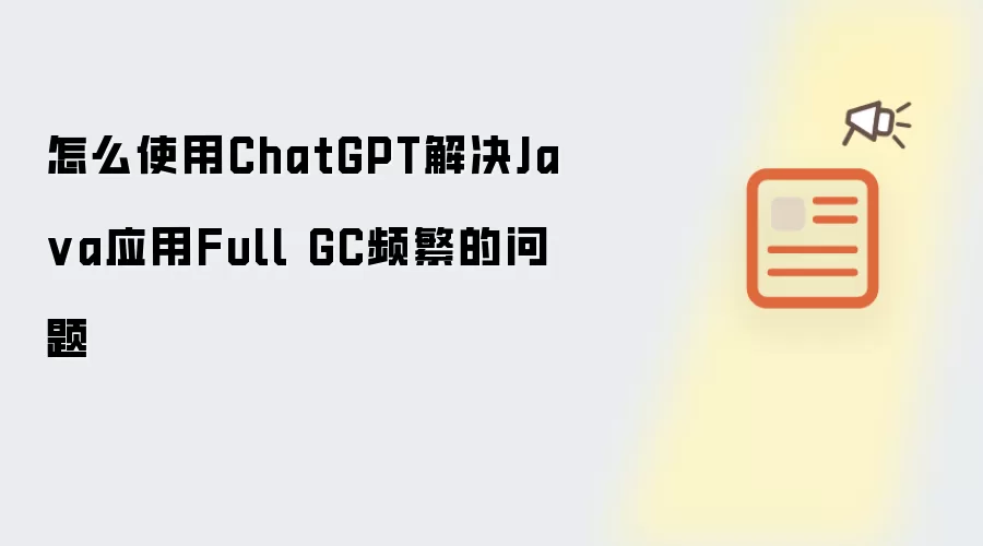怎么使用ChatGPT解决Ja va应用Full GC频繁的问题