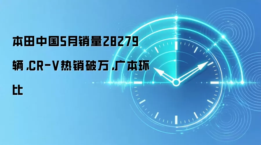 本田中国5月销量28279辆,CR-V热销破万,广本环比