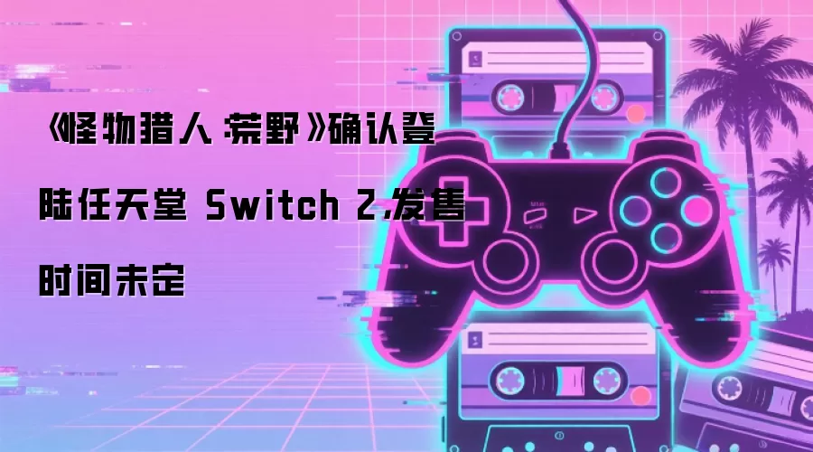 《怪物猎人：荒野》确认登陆任天堂 Switch 2，发售时间未定