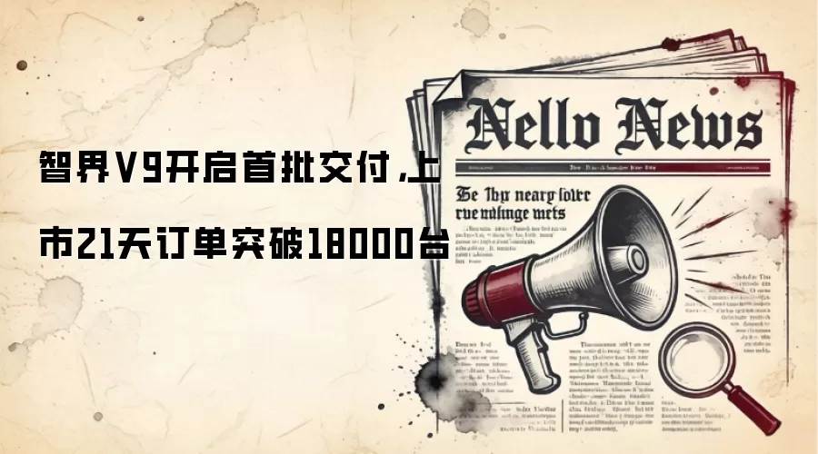 智界V9开启首批交付,上市21天订单突破18000台