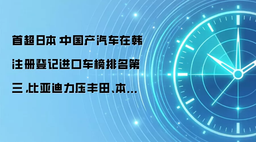 首超日本:中国产汽车在韩注册登记进口车榜排名第三,比亚迪力压丰田、本田、雷克萨斯
