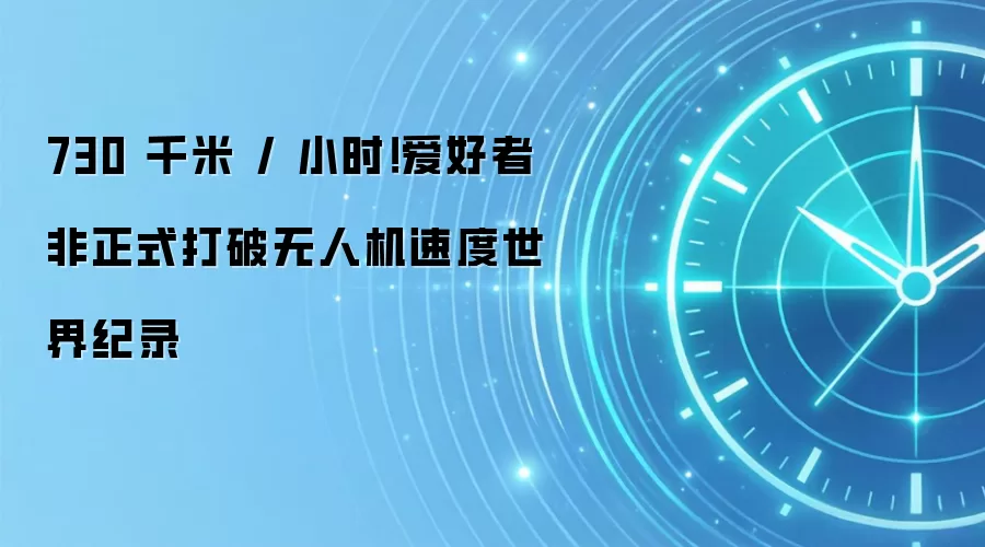 730 千米 / 小时!爱好者非正式打破无人机速度世界纪录