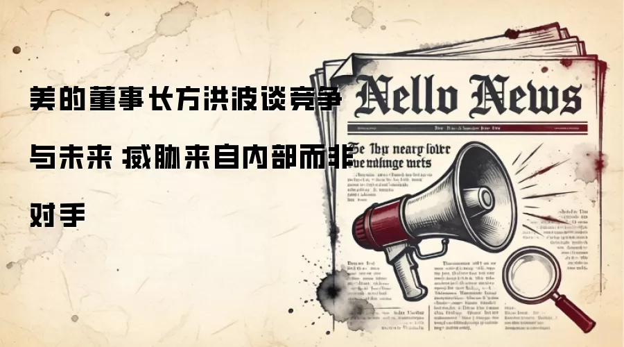 美的董事长方洪波谈竞争与未来:威胁来自内部而非对手