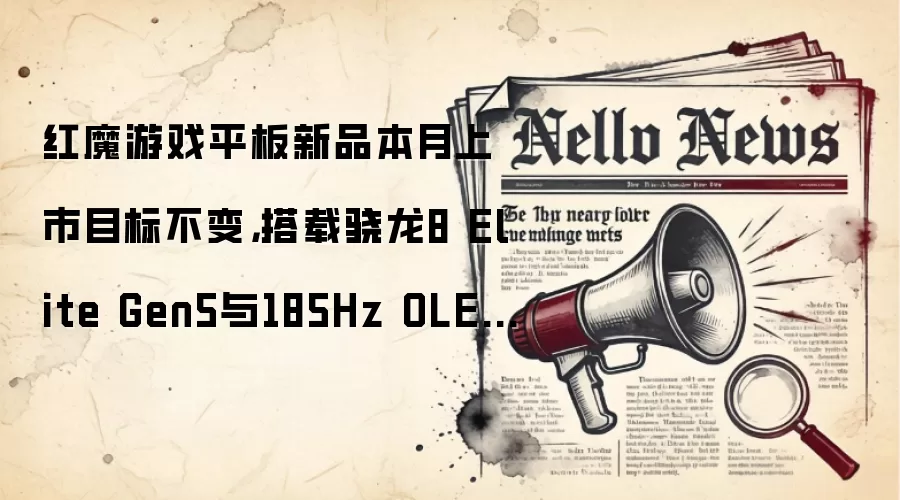 红魔游戏平板新品本月上市目标不变,搭载骁龙8 Elite Gen5与185Hz OLED屏