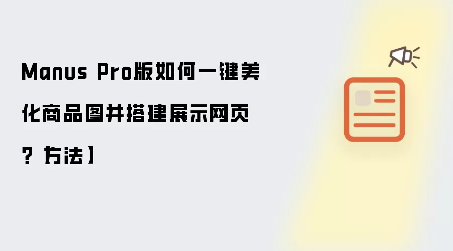 Manus Pro版如何一键美化商品图并搭建展示网页?【方法】