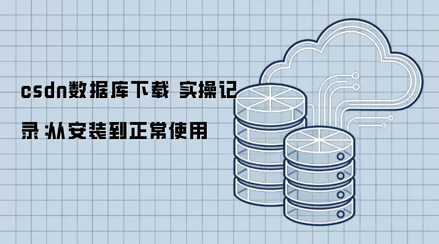 csdn数据库下载 实操记录:从安装到正常使用