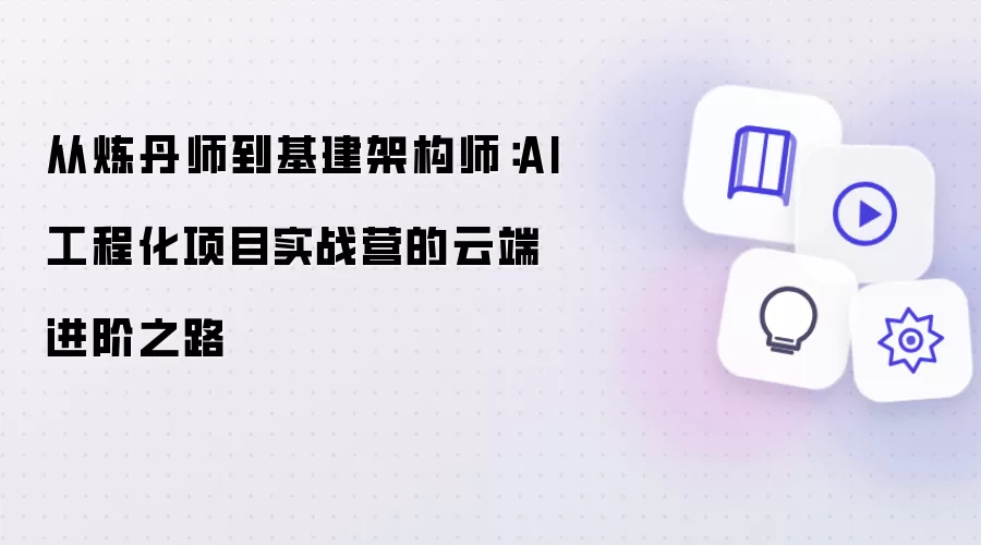 从炼丹师到基建架构师:AI工程化项目实战营的云端进阶之路