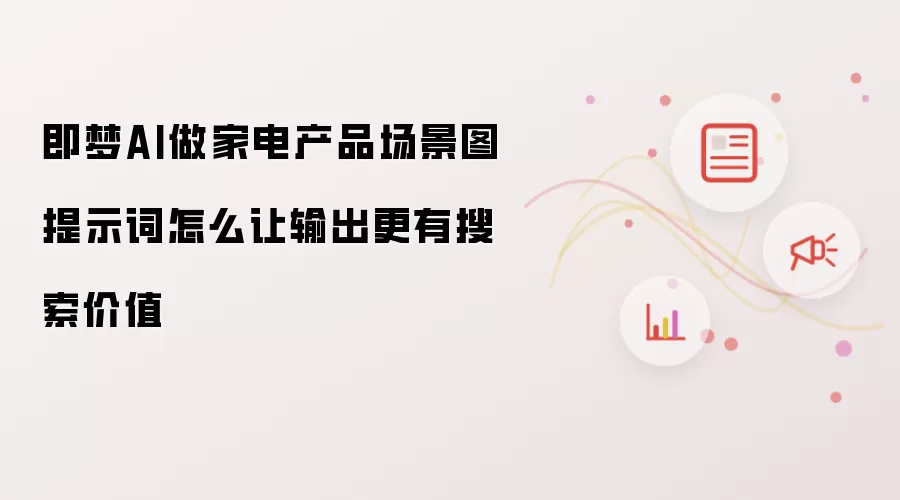 即梦AI做家电产品场景图提示词怎么让输出更有搜索价值