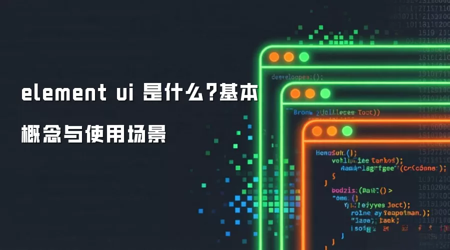 element ui 是什么?基本概念与使用场景