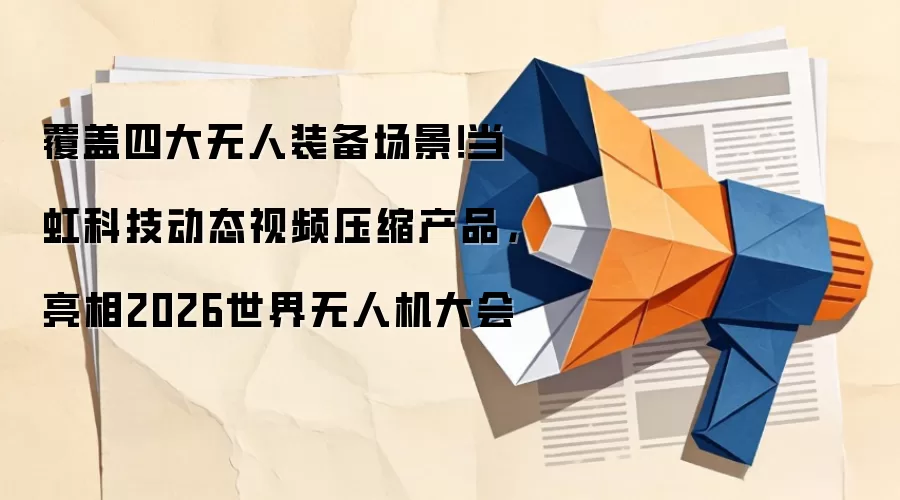 覆盖四大无人装备场景！当虹科技动态视频压缩产品，亮相2026世界无人机大会