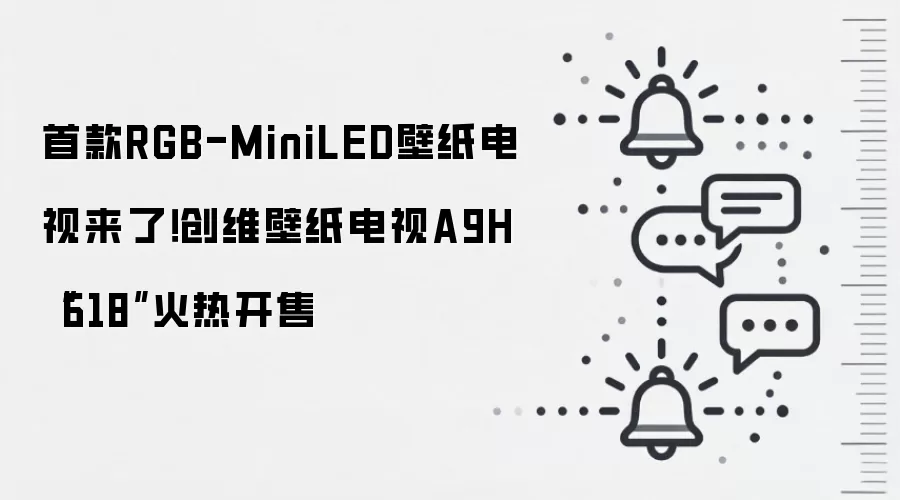 首款RGB-MiniLED壁纸电视来了!创维壁纸电视A9H“618”火热开售