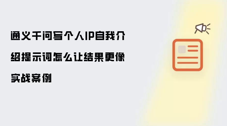 通义千问写个人IP自我介绍提示词怎么让结果更像实战案例