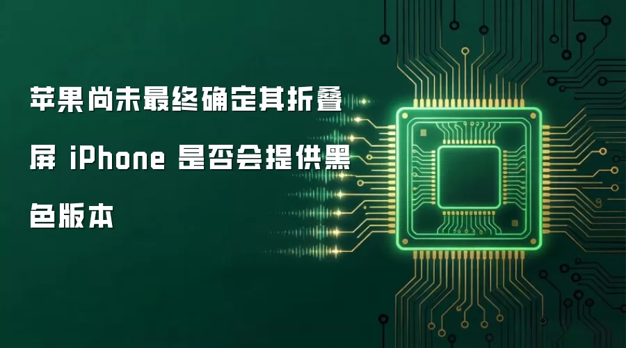 苹果尚未最终确定其折叠屏 iPhone 是否会提供黑色版本
