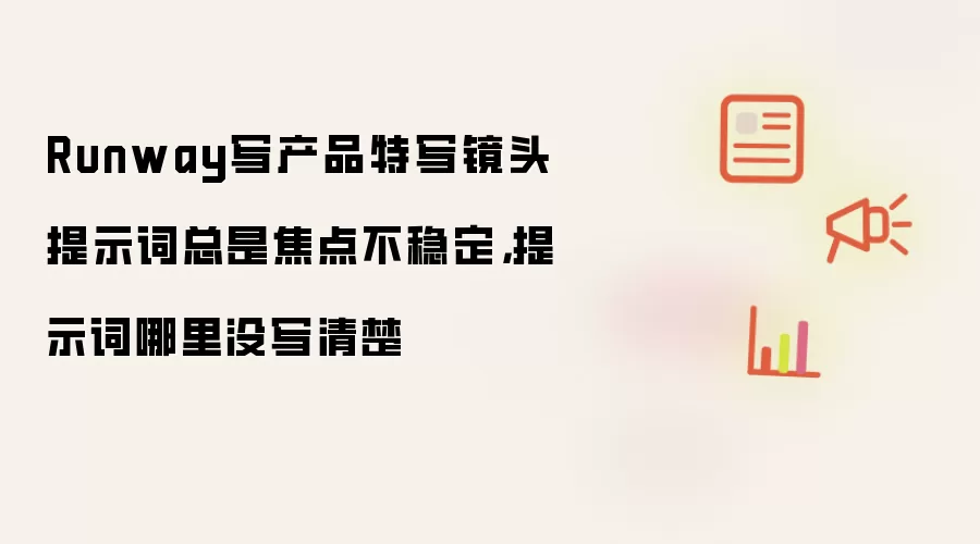 Runway写产品特写镜头提示词总是焦点不稳定,提示词哪里没写清楚