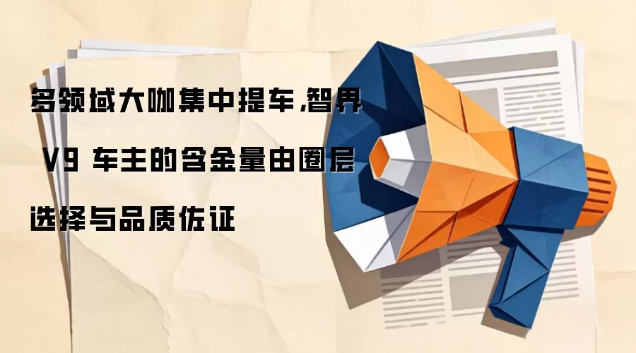 多领域大咖集中提车,智界 V9 车主的含金量由圈层选择与品质佐证