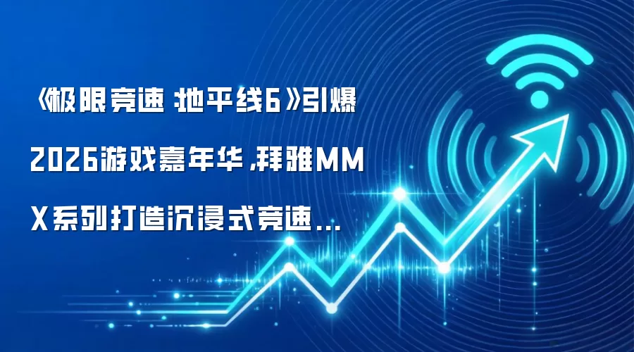 《极限竞速:地平线6》引爆2026游戏嘉年华,拜雅MMX系列打造沉浸式竞速体验