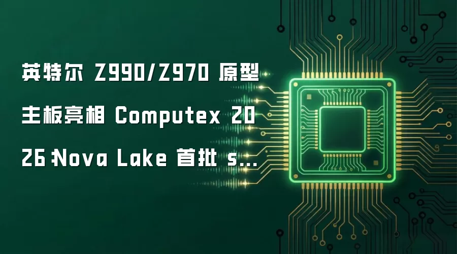 英特尔 Z990/Z970 原型主板亮相 Computex 2026:Nova Lake 首批 sku 预计 2027 年初发布,52 核旗舰型号延迟