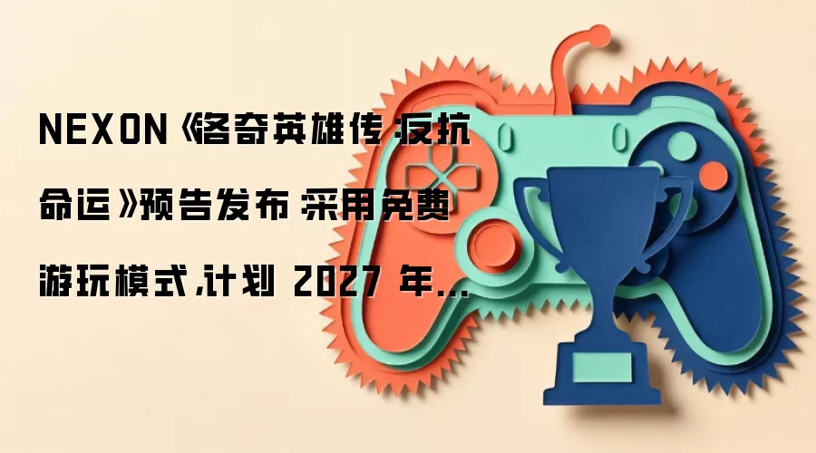 NEXON《洛奇英雄传:反抗命运》预告发布:采用免费游玩模式,计划 2027 年面向 PC 主机平台发行