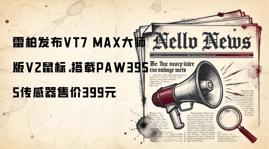 雷柏发布VT7 MAX大师版V2鼠标,搭载PAW3955传感器售价399元