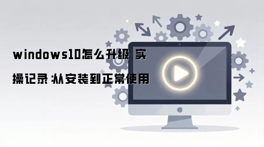 windows10怎么升级 实操记录:从安装到正常使用