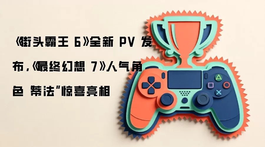 《街头霸王6》全新 PV 发布,《最终幻想7》人气角色“蒂法”惊喜亮相