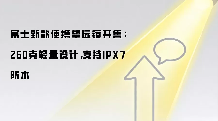 富士新款便携望远镜开售:260克轻量设计,支持IPX7防水