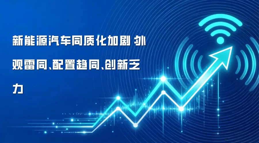 新能源汽车同质化加剧:外观雷同、配置趋同、创新乏力