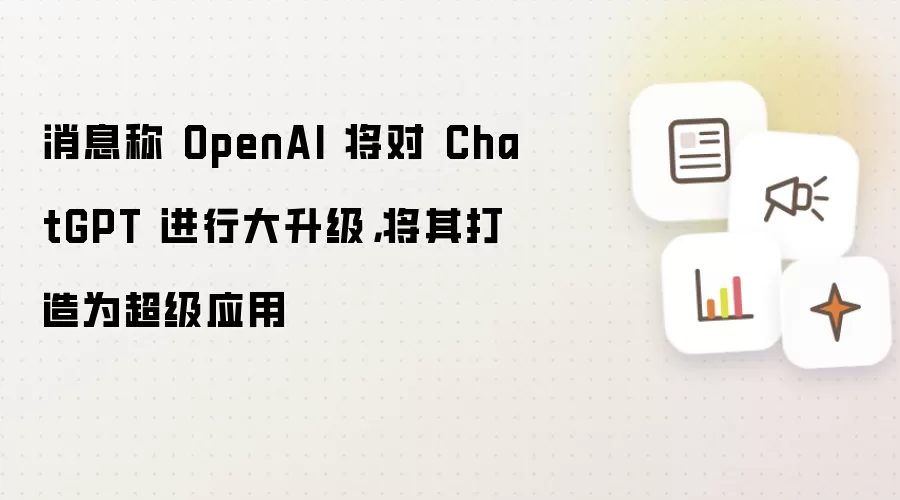 消息称 OpenAI 将对 ChatGPT 进行大升级，将其打造为超级应用