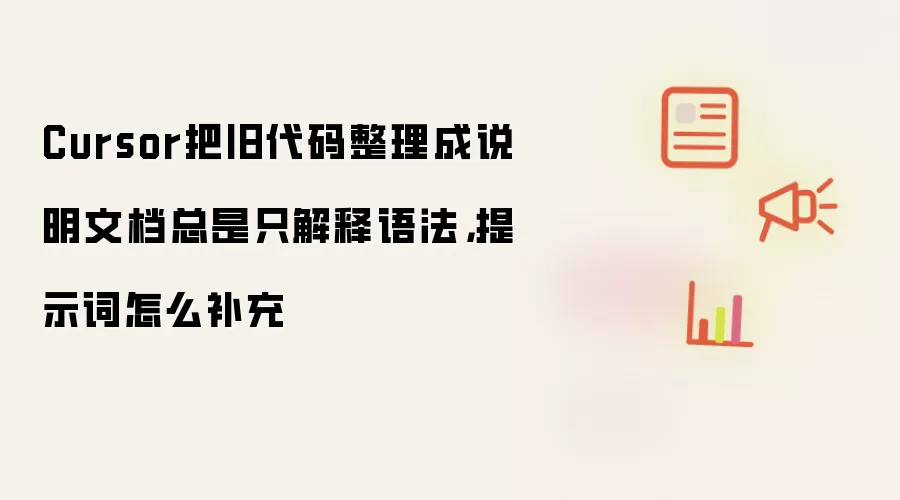 Cursor把旧代码整理成说明文档总是只解释语法,提示词怎么补充
