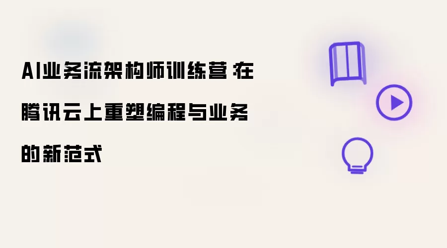 AI业务流架构师训练营:在腾讯云上重塑编程与业务的新范式