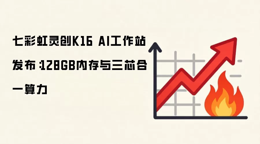 七彩虹灵创K16 AI工作站发布:128GB内存与三芯合一算力