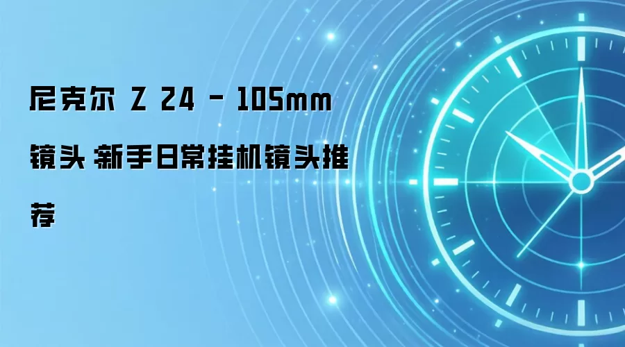 尼克尔 Z 24 - 105mm 镜头:新手日常挂机镜头推荐