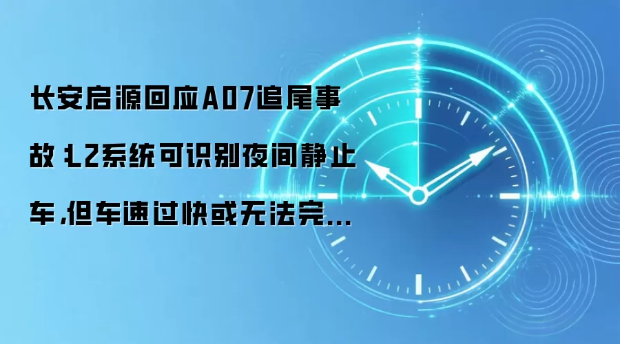 长安启源回应A07追尾事故:L2系统可识别夜间静止车,但车速过快或无法完全刹停