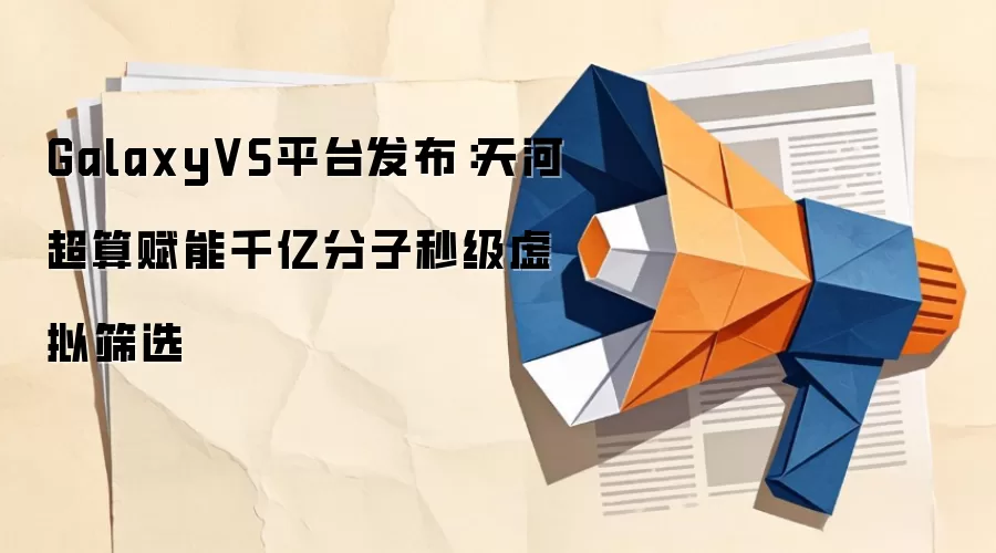 GalaxyVS平台发布:天河超算赋能千亿分子秒级虚拟筛选