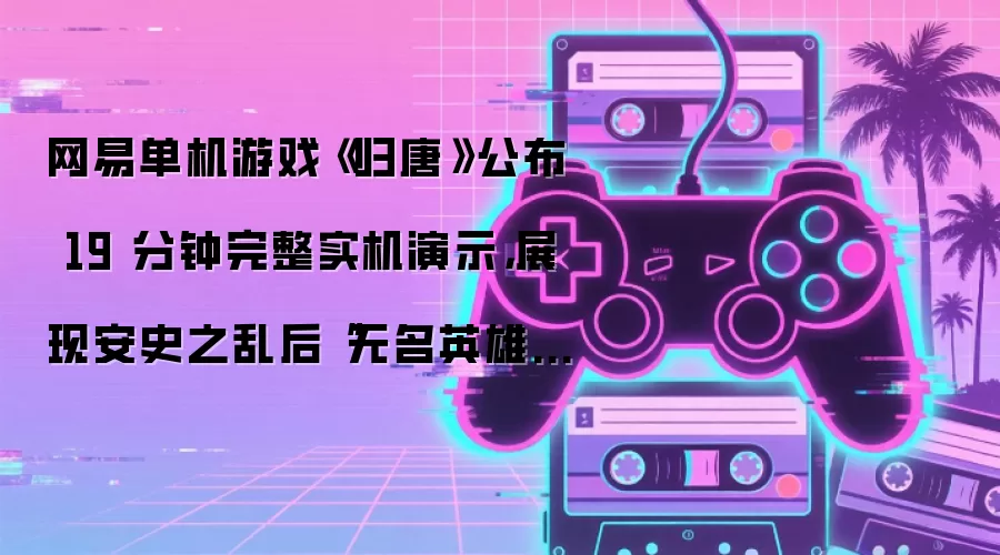网易单机游戏《归唐》公布 19 分钟完整实机演示,展现安史之乱后“无名英雄”的归唐路