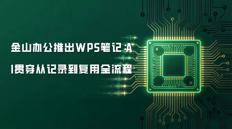 金山办公推出WPS笔记：AI贯穿从记录到复用全流程