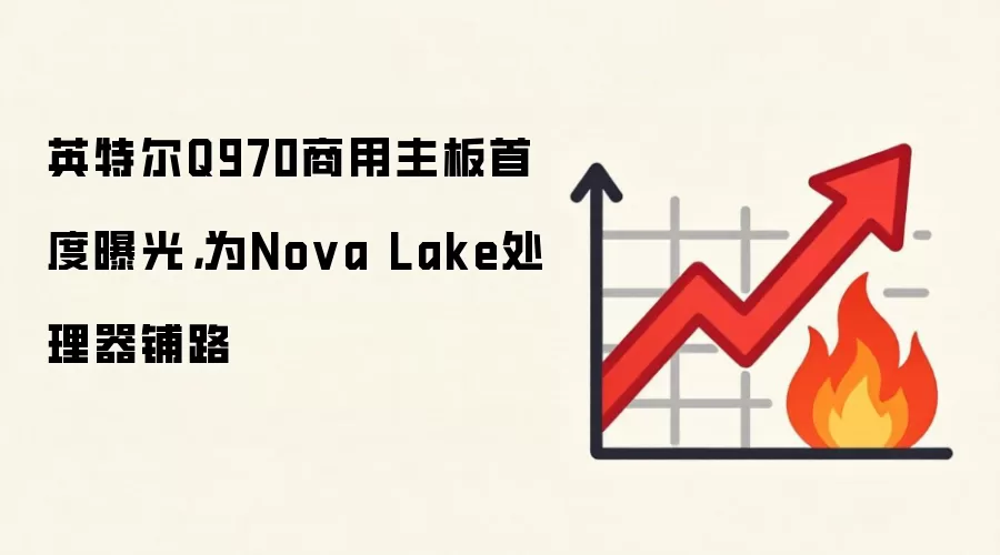 英特尔Q970商用主板首度曝光,为Nova Lake处理器铺路