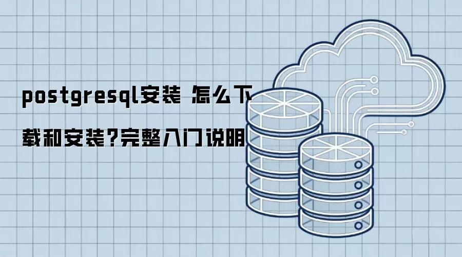 postgresql安装 怎么下载和安装?完整入门说明