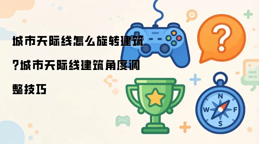 城市天际线怎么旋转建筑?城市天际线建筑角度调整技巧