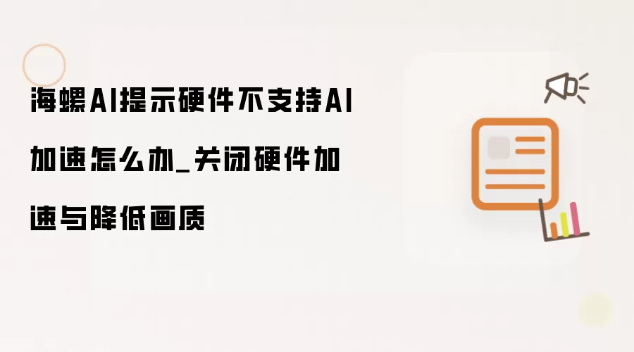 海螺AI提示硬件不支持AI加速怎么办_关闭硬件加速与降低画质