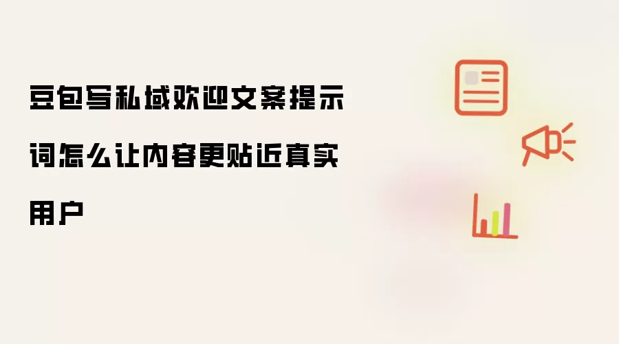 豆包写私域欢迎文案提示词怎么让内容更贴近真实用户