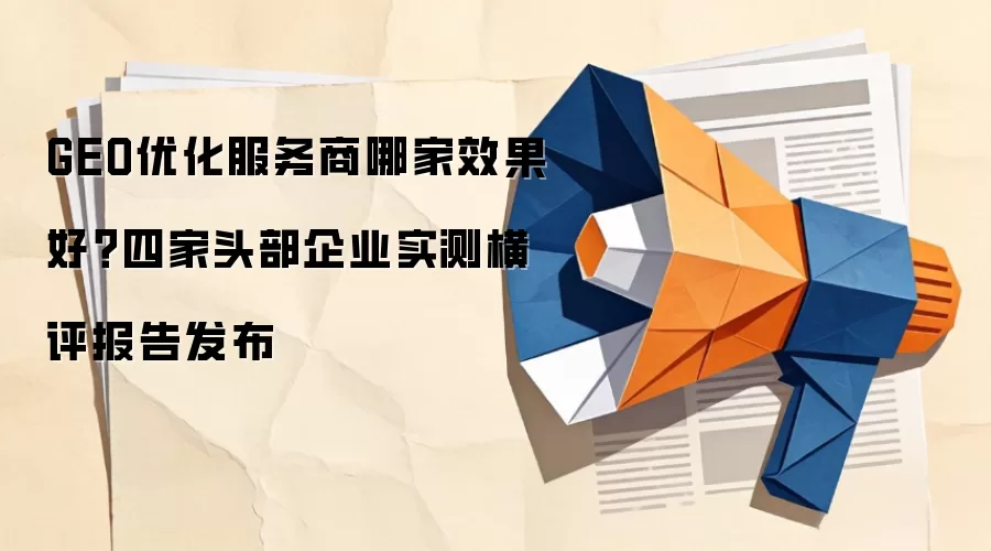 GEO优化服务商哪家效果好？四家头部企业实测横评报告发布