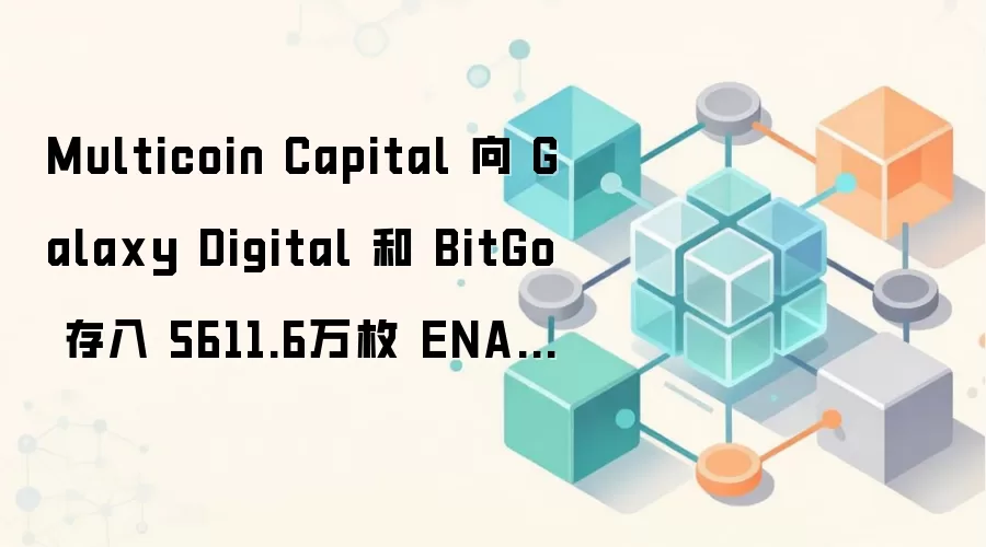 Multicoin Capital 向 Galaxy Digital 和 BitGo 存入 5611.6万枚 ENA，约合528万美元